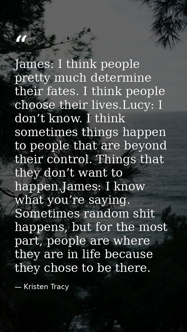 James: I think people pretty much determine their fates. I think people choose their lives.Lucy: I don’t know. I think s — Kristen Tracy