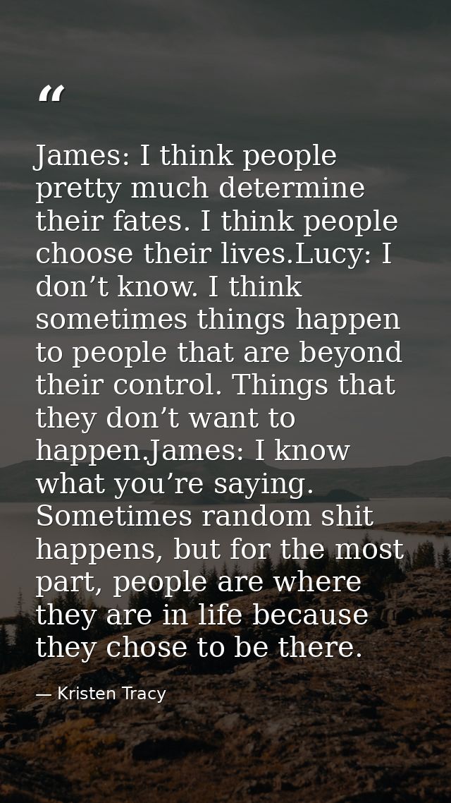 James: I think people pretty much determine their fates. I think people choose their lives.Lucy: I don’t know. I think s — Kristen Tracy