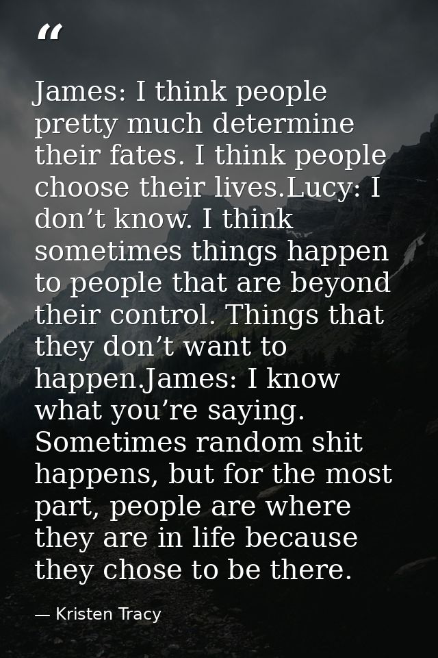 James: I think people pretty much determine their fates. I think people choose their lives.Lucy: I don’t know. I think s — Kristen Tracy