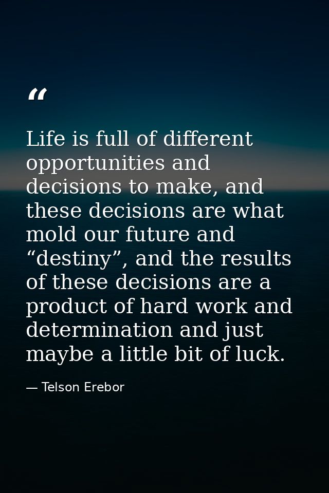 Life is full of different opportunities and decisions to make, and these decisions are what mold our future and “destiny — Telson Erebor