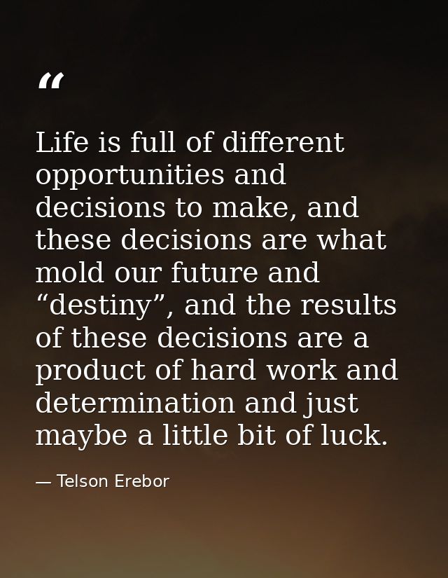 Life is full of different opportunities and decisions to make, and these decisions are what mold our future and “destiny — Telson Erebor