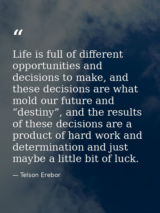 Life is full of different opportunities and decisions to make, and these decisions are what mold our future and “destiny — Telson Erebor