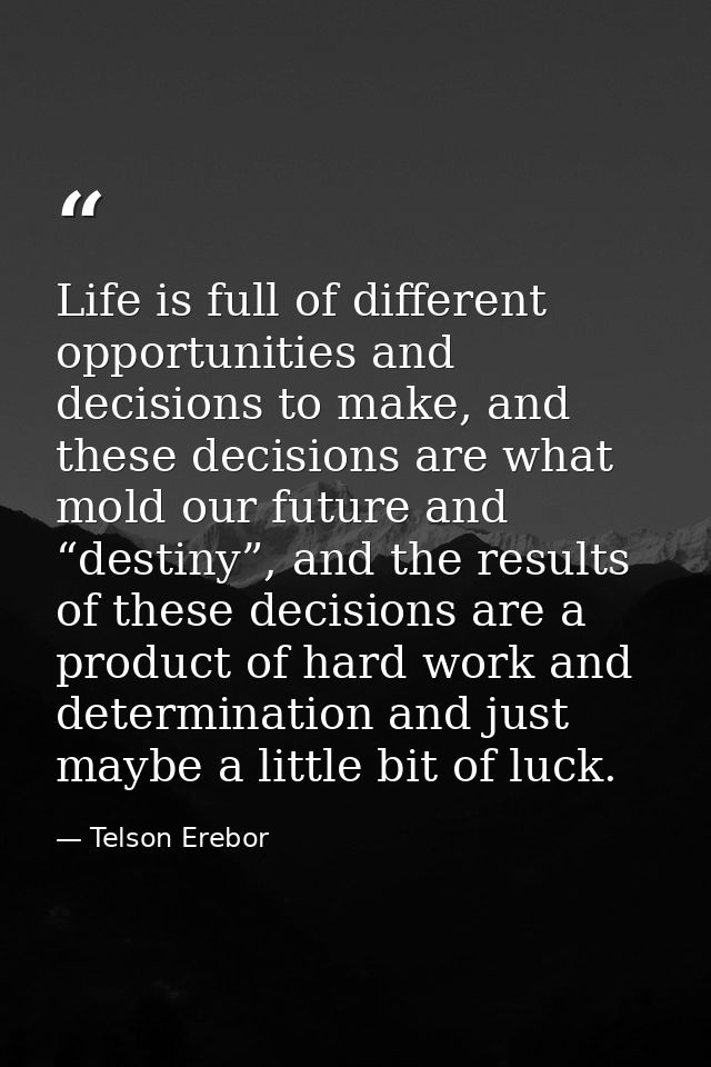 Life is full of different opportunities and decisions to make, and these decisions are what mold our future and “destiny — Telson Erebor
