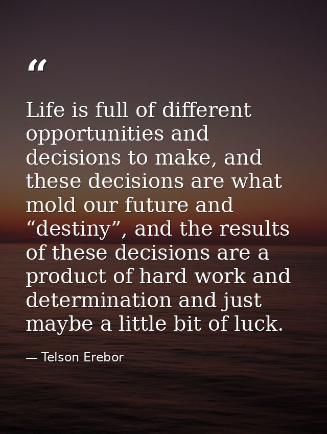 Life is full of different opportunities and decisions to make, and these decisions are what mold our future and “destiny — Telson Erebor