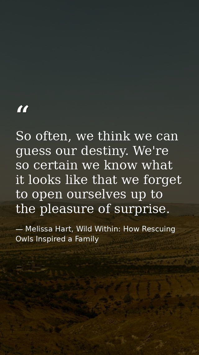 So often, we think we can guess our destiny. We're so certain we know what it looks like that we forget to open ourselve — Melissa Hart, Wild Within: How Rescuing Owls Inspired a Family