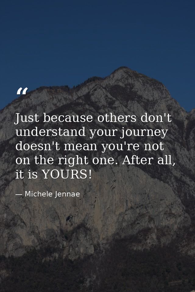 Just because others don't understand your journey doesn't mean you're not on the right one. After all, it is YOURS! — Michele Jennae