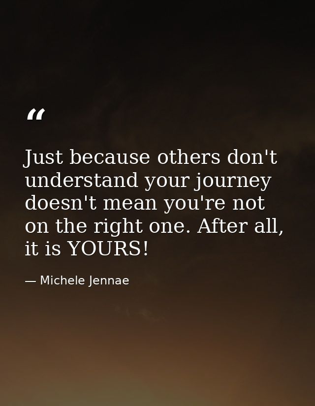 Just because others don't understand your journey doesn't mean you're not on the right one. After all, it is YOURS! — Michele Jennae