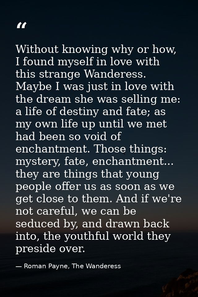 Without knowing why or how, I found myself in love with this strange Wanderess. Maybe I was just in love with the dream  — Roman Payne, The Wanderess