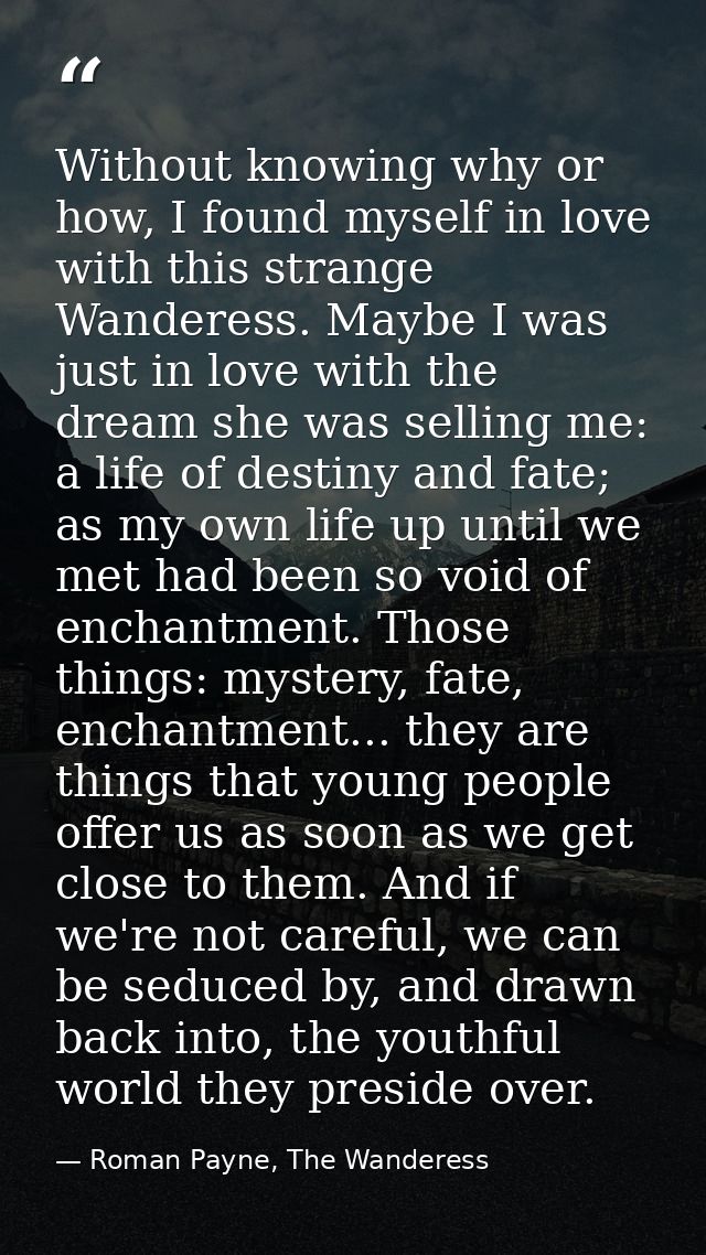 Without knowing why or how, I found myself in love with this strange Wanderess. Maybe I was just in love with the dream  — Roman Payne, The Wanderess
