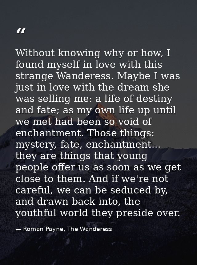 Without knowing why or how, I found myself in love with this strange Wanderess. Maybe I was just in love with the dream  — Roman Payne, The Wanderess