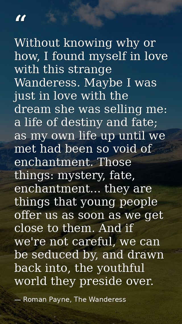 Without knowing why or how, I found myself in love with this strange Wanderess. Maybe I was just in love with the dream  — Roman Payne, The Wanderess