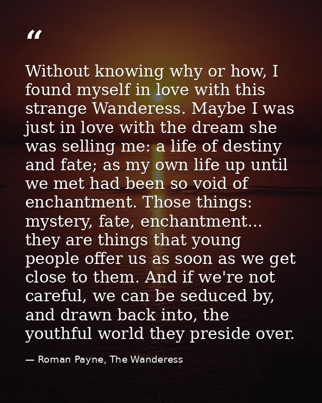 Without knowing why or how, I found myself in love with this strange Wanderess. Maybe I was just in love with the dream  — Roman Payne, The Wanderess