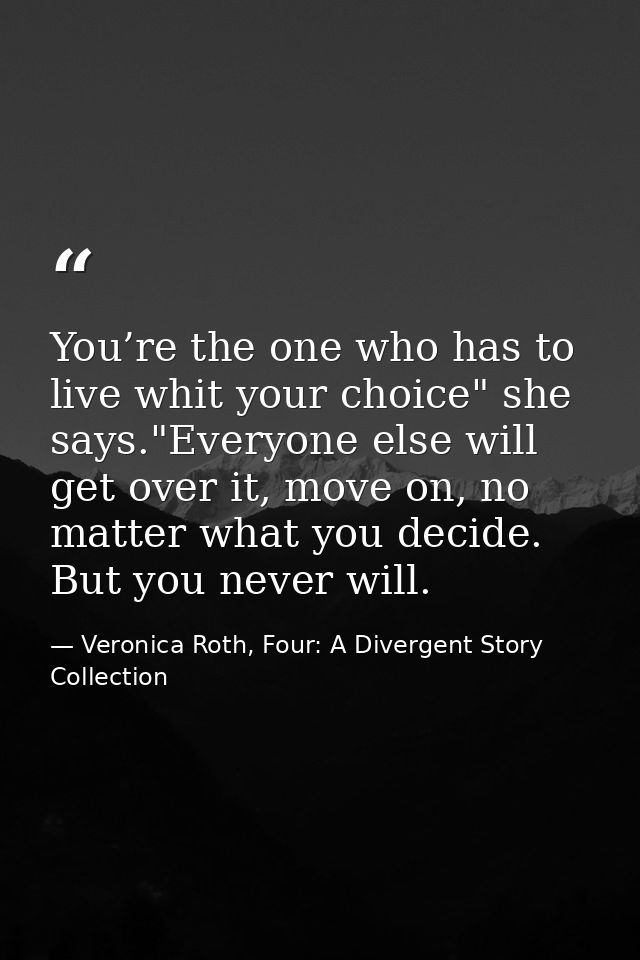 You’re the one who has to live whit your choice" she says."Everyone else will get over it, move on, no matter what you d — Veronica Roth, Four: A Divergent Story Collection