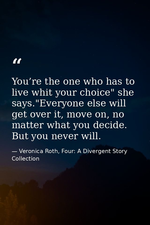 You’re the one who has to live whit your choice" she says."Everyone else will get over it, move on, no matter what you d — Veronica Roth, Four: A Divergent Story Collection
