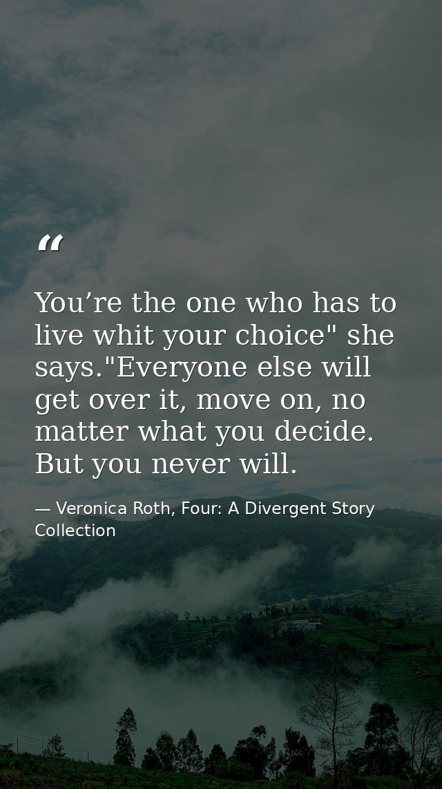 You’re the one who has to live whit your choice" she says."Everyone else will get over it, move on, no matter what you d — Veronica Roth, Four: A Divergent Story Collection