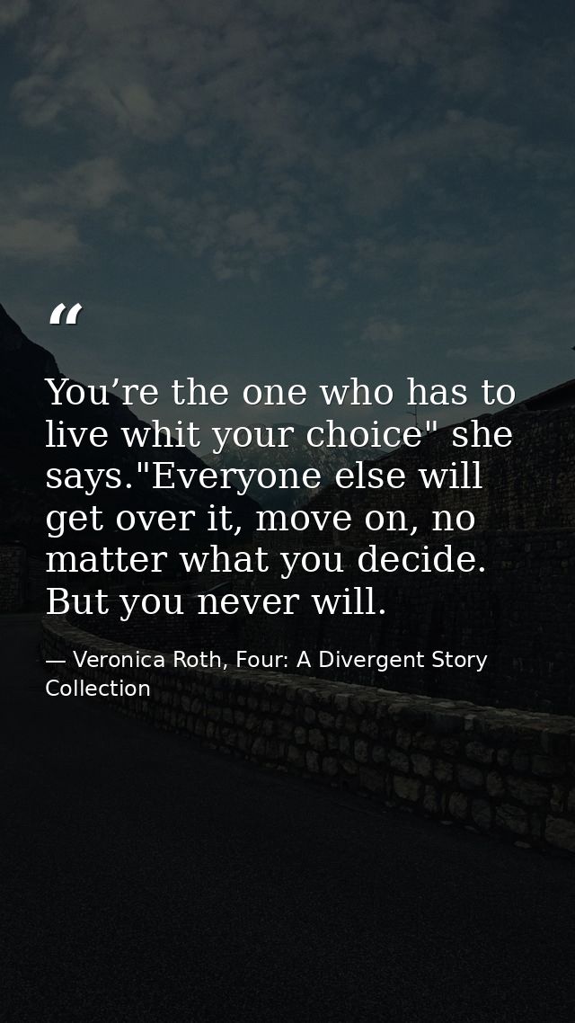 You’re the one who has to live whit your choice" she says."Everyone else will get over it, move on, no matter what you d — Veronica Roth, Four: A Divergent Story Collection