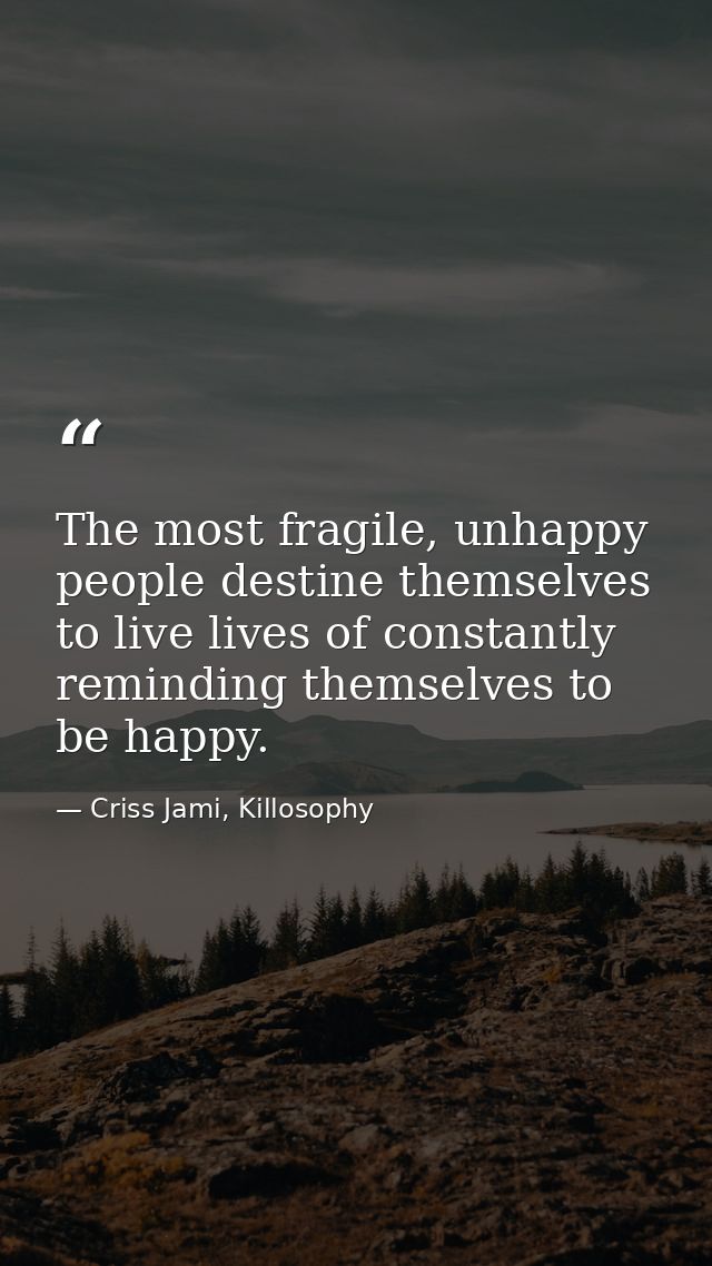 The most fragile, unhappy people destine themselves to live lives of constantly reminding themselves to be happy. — Criss Jami, Killosophy
