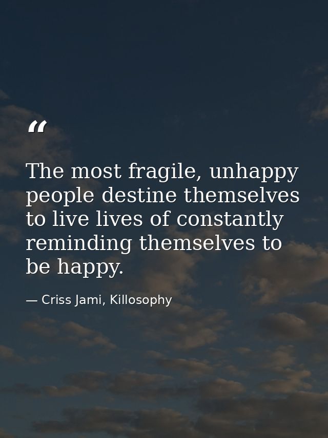 The most fragile, unhappy people destine themselves to live lives of constantly reminding themselves to be happy. — Criss Jami, Killosophy