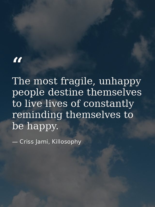 The most fragile, unhappy people destine themselves to live lives of constantly reminding themselves to be happy. — Criss Jami, Killosophy