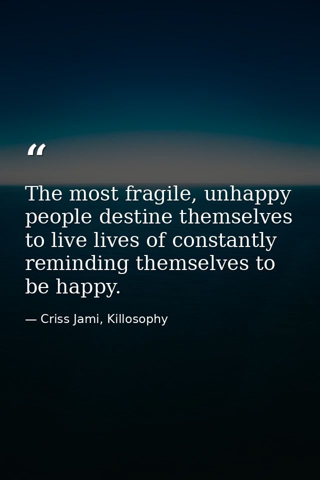 The most fragile, unhappy people destine themselves to live lives of constantly reminding themselves to be happy. — Criss Jami, Killosophy
