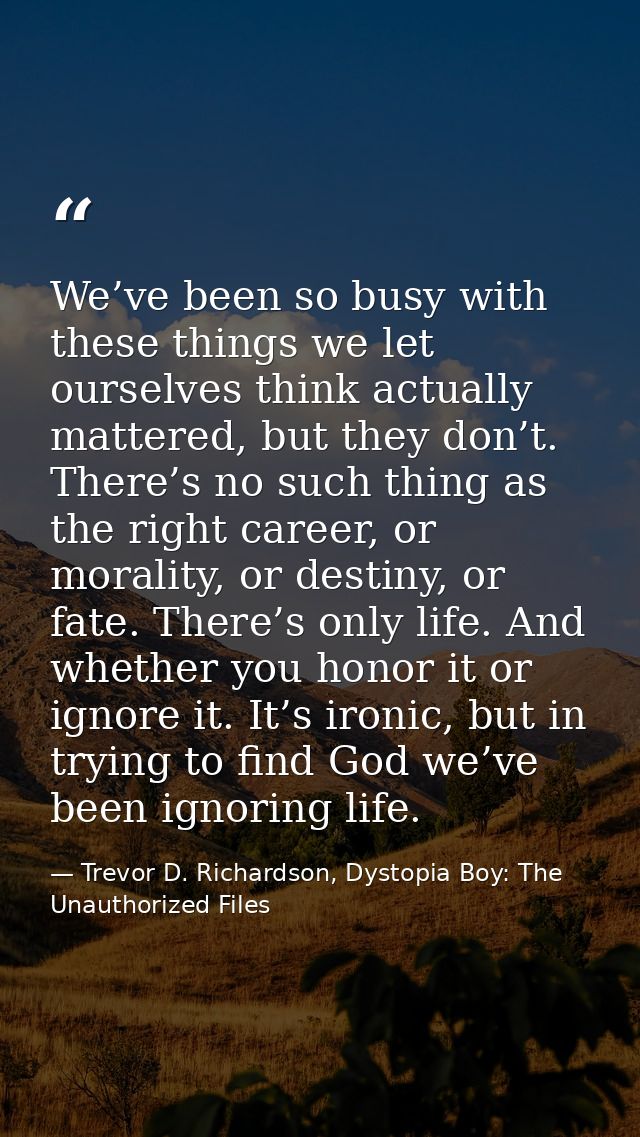 We’ve been so busy with these things we let ourselves think actually mattered, but they don’t. There’s no such thing as  — Trevor D. Richardson, Dystopia Boy: The Unauthorized Files