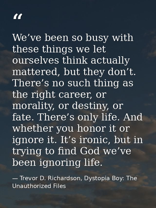 We’ve been so busy with these things we let ourselves think actually mattered, but they don’t. There’s no such thing as  — Trevor D. Richardson, Dystopia Boy: The Unauthorized Files
