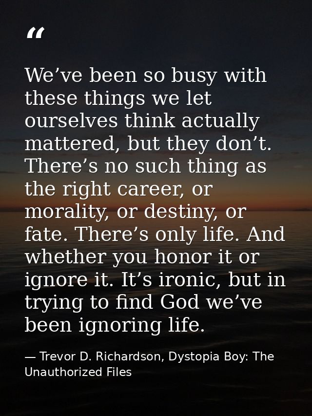 We’ve been so busy with these things we let ourselves think actually mattered, but they don’t. There’s no such thing as  — Trevor D. Richardson, Dystopia Boy: The Unauthorized Files