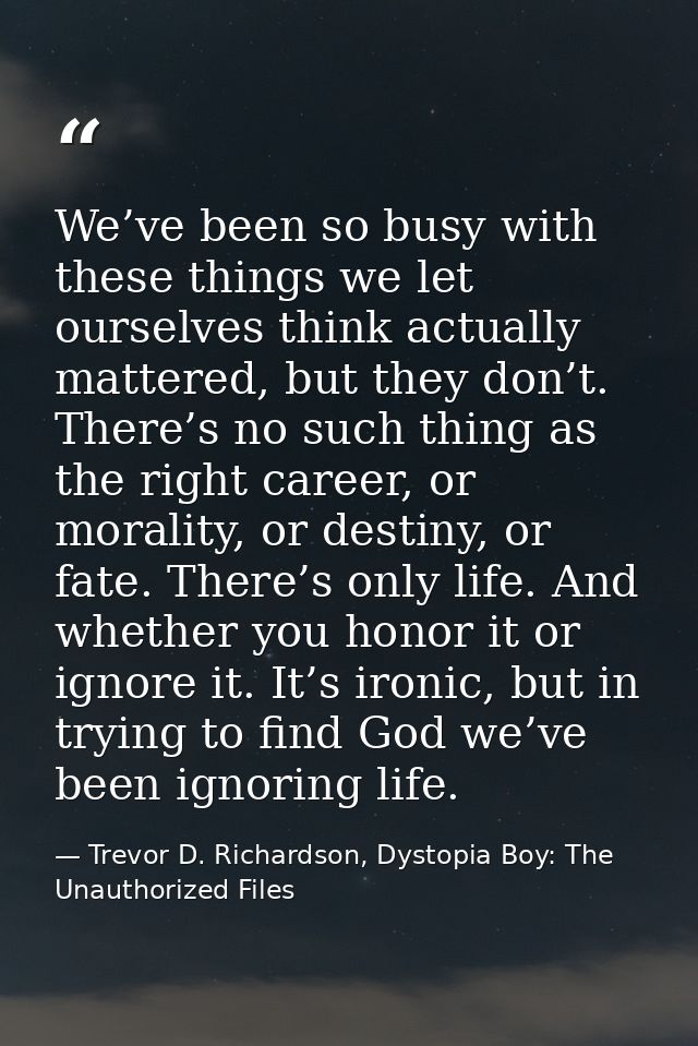 We’ve been so busy with these things we let ourselves think actually mattered, but they don’t. There’s no such thing as  — Trevor D. Richardson, Dystopia Boy: The Unauthorized Files