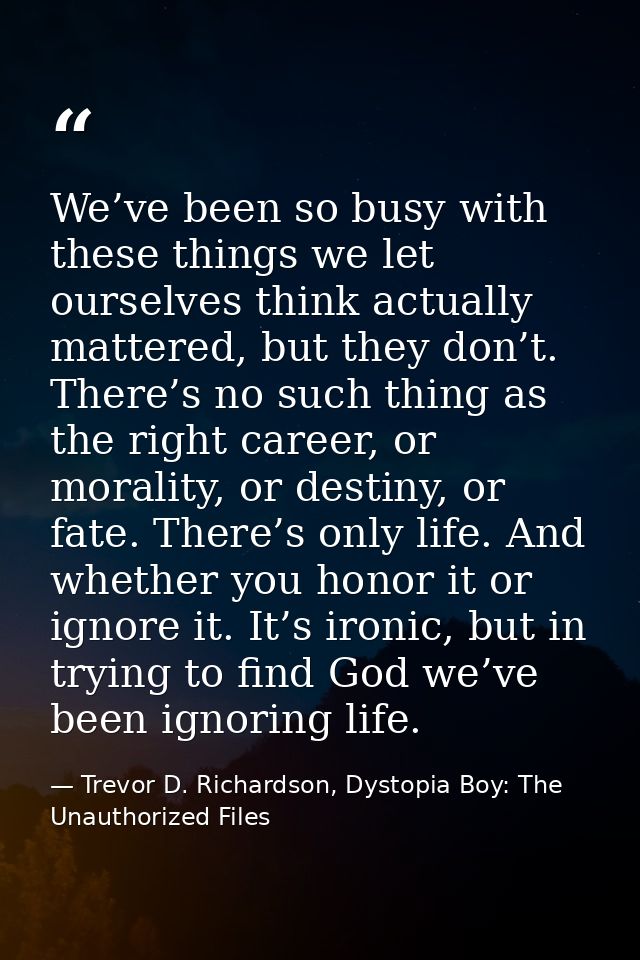 We’ve been so busy with these things we let ourselves think actually mattered, but they don’t. There’s no such thing as  — Trevor D. Richardson, Dystopia Boy: The Unauthorized Files