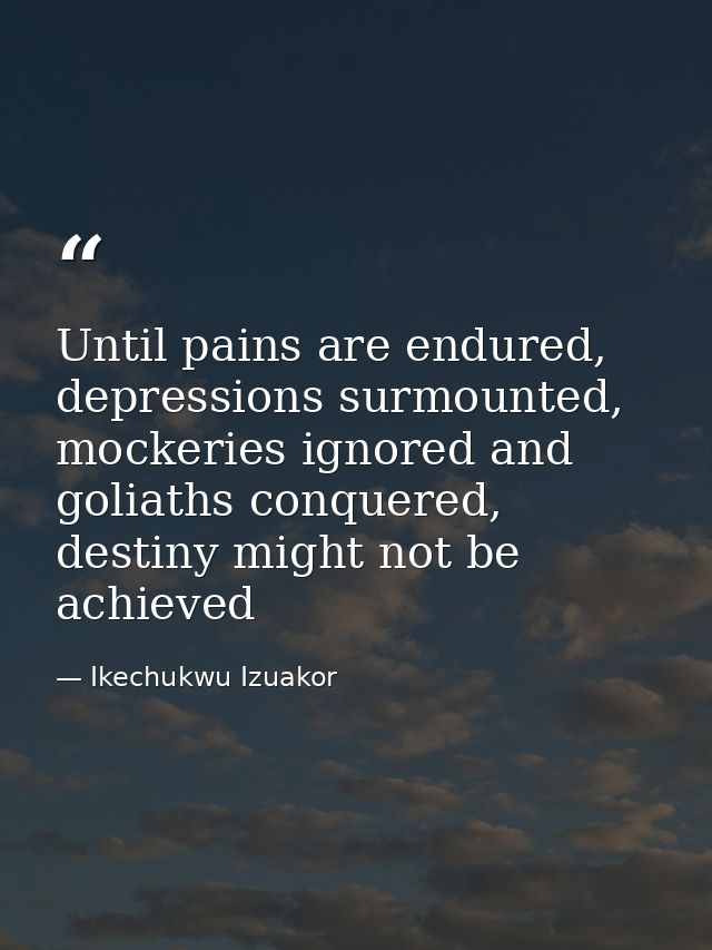 Until pains are endured, depressions surmounted, mockeries ignored and goliaths conquered, destiny might not be achieved — Ikechukwu Izuakor