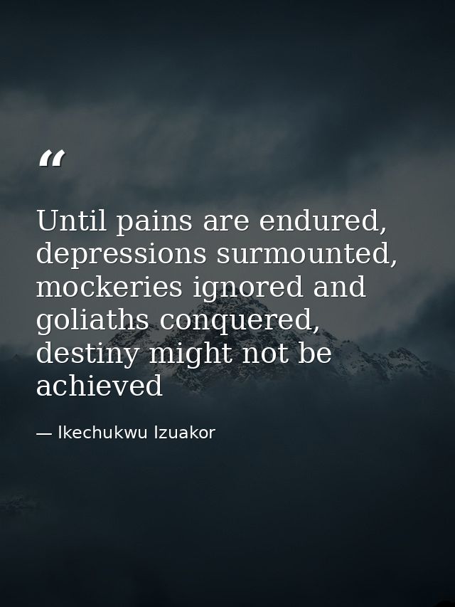 Until pains are endured, depressions surmounted, mockeries ignored and goliaths conquered, destiny might not be achieved — Ikechukwu Izuakor