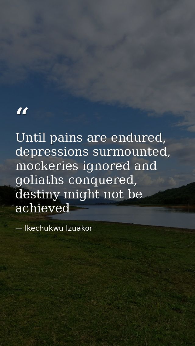 Until pains are endured, depressions surmounted, mockeries ignored and goliaths conquered, destiny might not be achieved — Ikechukwu Izuakor