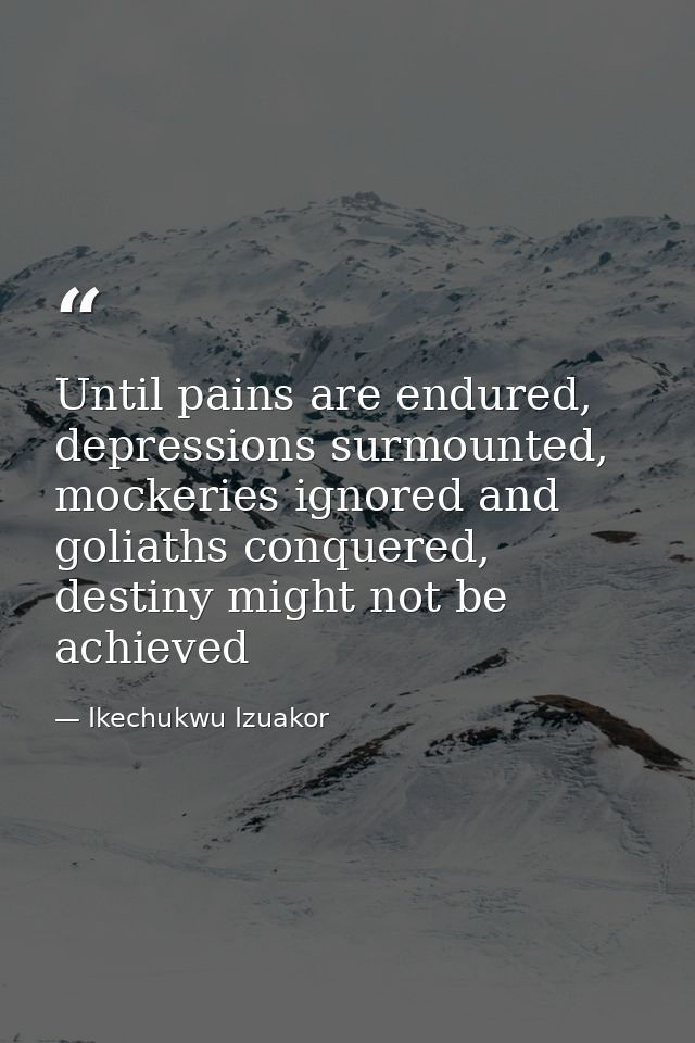 Until pains are endured, depressions surmounted, mockeries ignored and goliaths conquered, destiny might not be achieved — Ikechukwu Izuakor