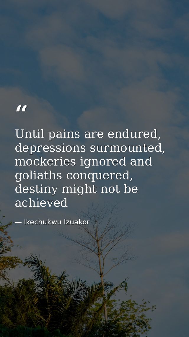 Until pains are endured, depressions surmounted, mockeries ignored and goliaths conquered, destiny might not be achieved — Ikechukwu Izuakor