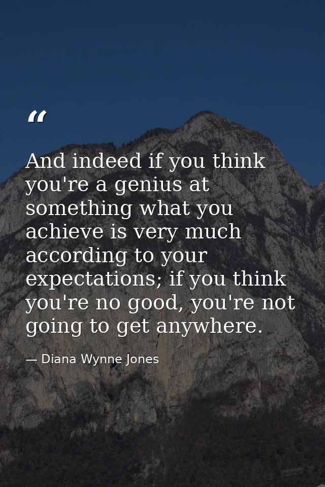 And indeed if you think you're a genius at something what you achieve is very much according to your expectations; if yo — Diana Wynne Jones