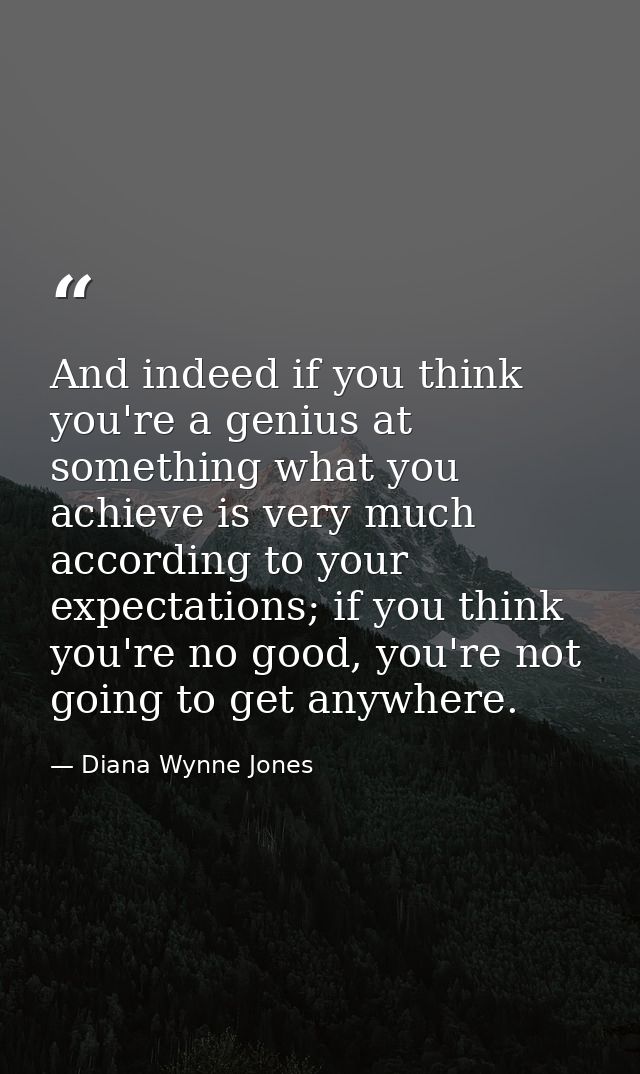 And indeed if you think you're a genius at something what you achieve is very much according to your expectations; if yo — Diana Wynne Jones