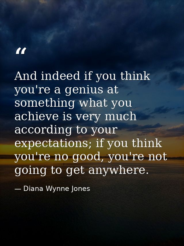 And indeed if you think you're a genius at something what you achieve is very much according to your expectations; if yo — Diana Wynne Jones