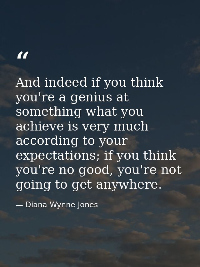 And indeed if you think you're a genius at something what you achieve is very much according to your expectations; if yo — Diana Wynne Jones