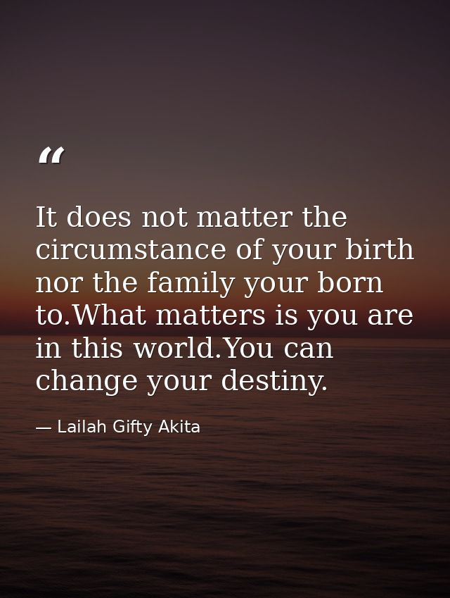 It does not matter the circumstance of your birth nor the family your born to.What matters is you are in this world.You  — Lailah Gifty Akita