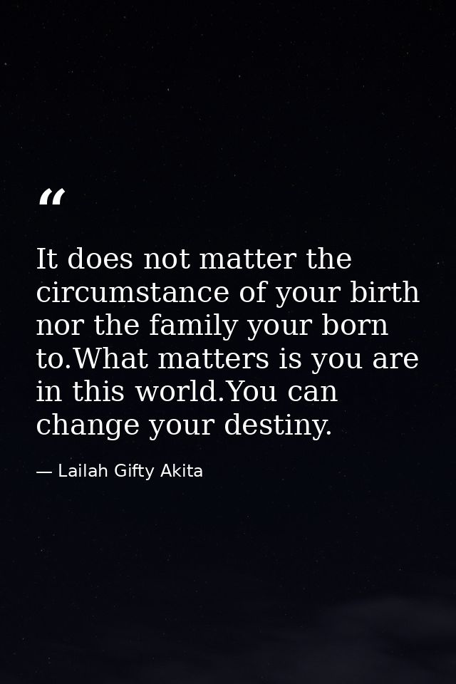It does not matter the circumstance of your birth nor the family your born to.What matters is you are in this world.You  — Lailah Gifty Akita