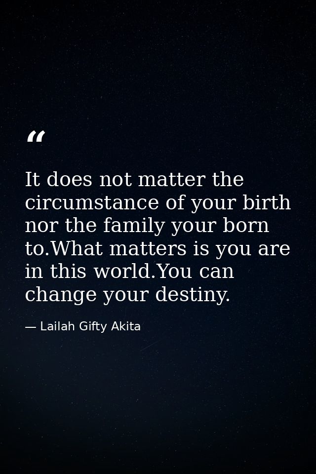 It does not matter the circumstance of your birth nor the family your born to.What matters is you are in this world.You  — Lailah Gifty Akita