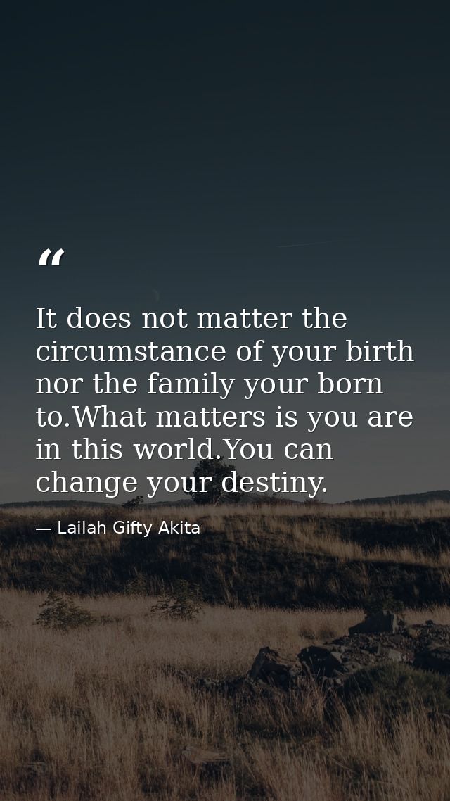 It does not matter the circumstance of your birth nor the family your born to.What matters is you are in this world.You  — Lailah Gifty Akita