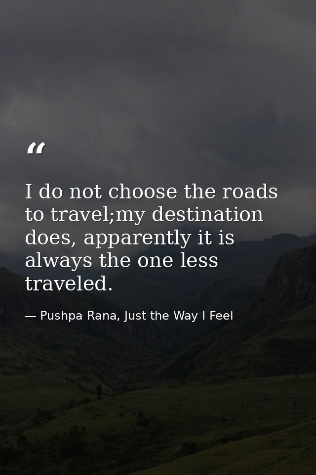 I do not choose the roads to travel;my destination does, apparently it is always the one less traveled. — Pushpa Rana, Just the Way I Feel