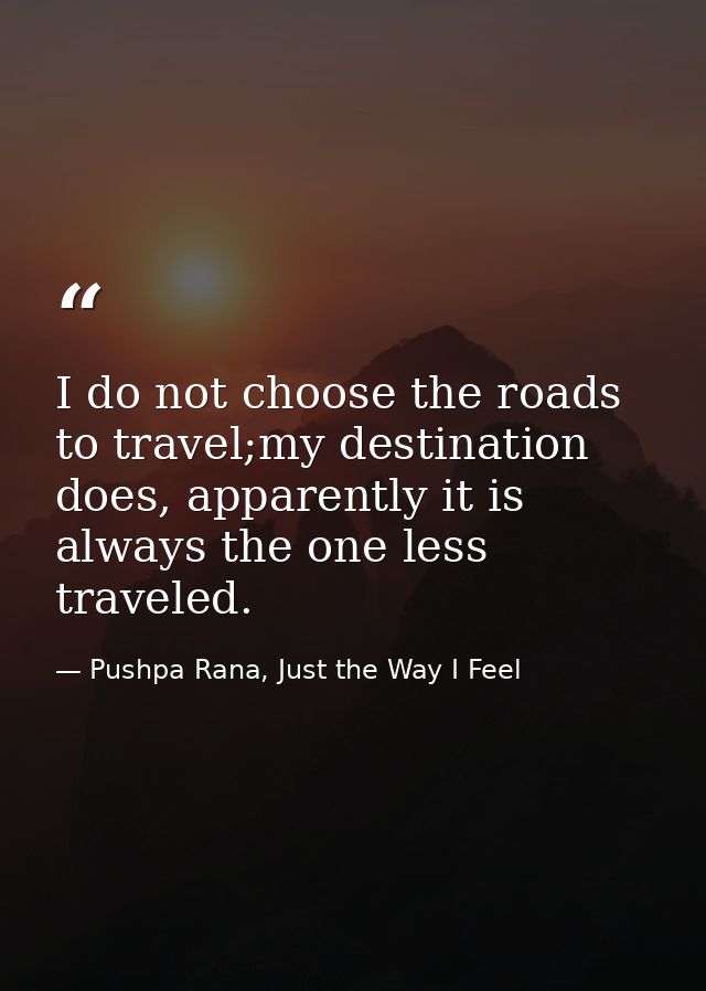 I do not choose the roads to travel;my destination does, apparently it is always the one less traveled. — Pushpa Rana, Just the Way I Feel