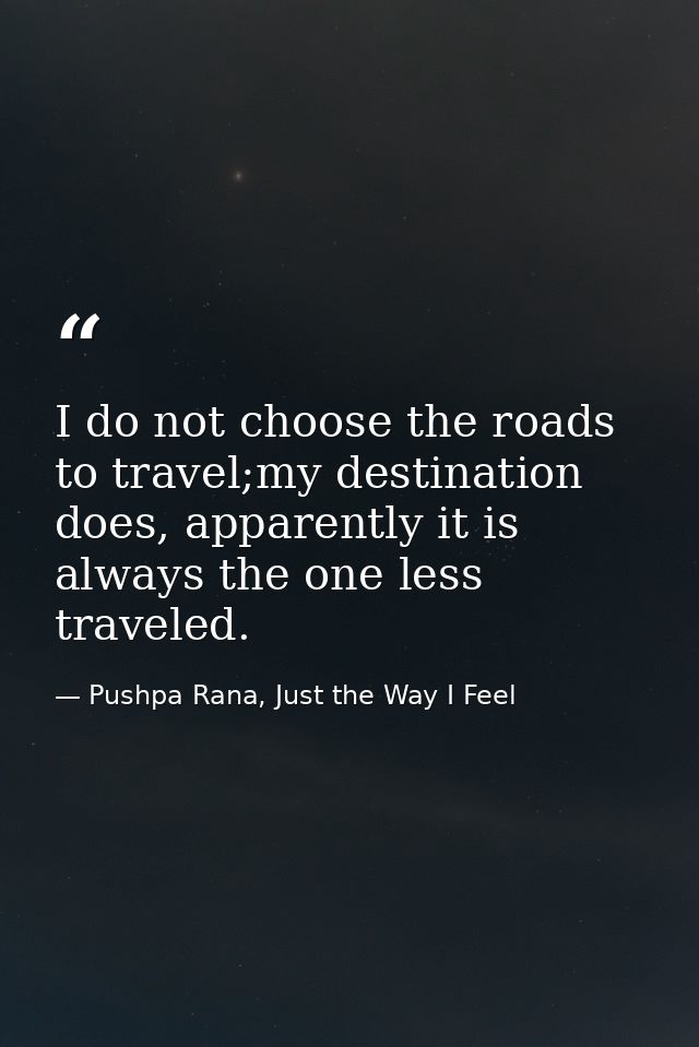 I do not choose the roads to travel;my destination does, apparently it is always the one less traveled. — Pushpa Rana, Just the Way I Feel