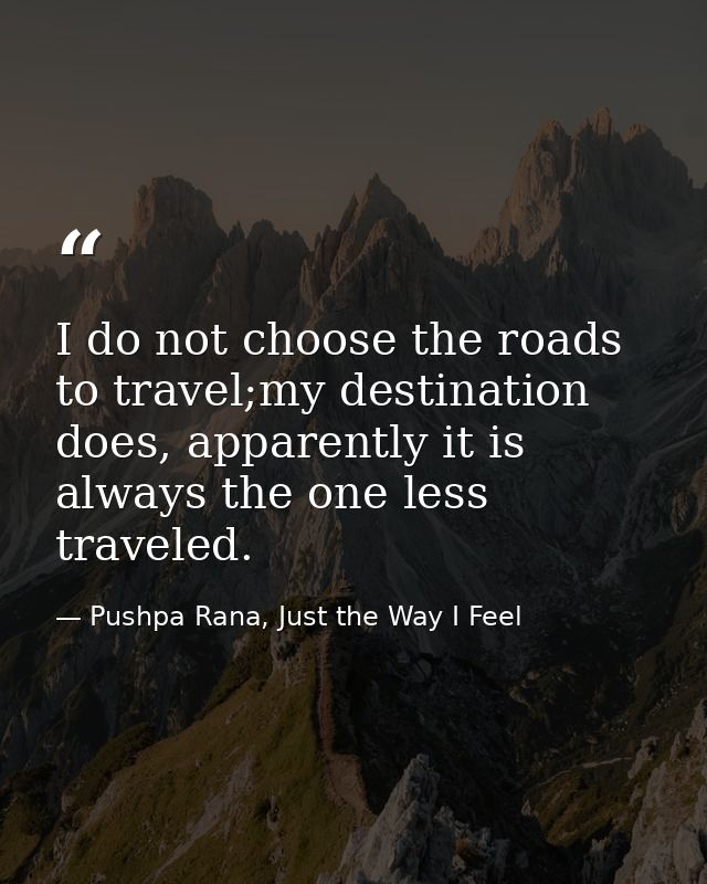 I do not choose the roads to travel;my destination does, apparently it is always the one less traveled. — Pushpa Rana, Just the Way I Feel