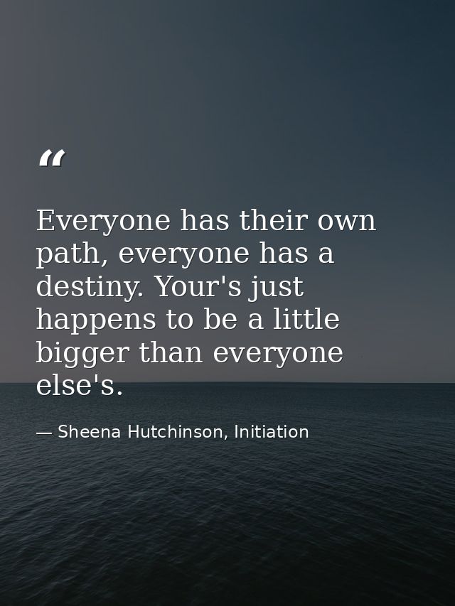 Everyone has their own path, everyone has a destiny. Your's just happens to be a little bigger than everyone else's. — Sheena Hutchinson, Initiation