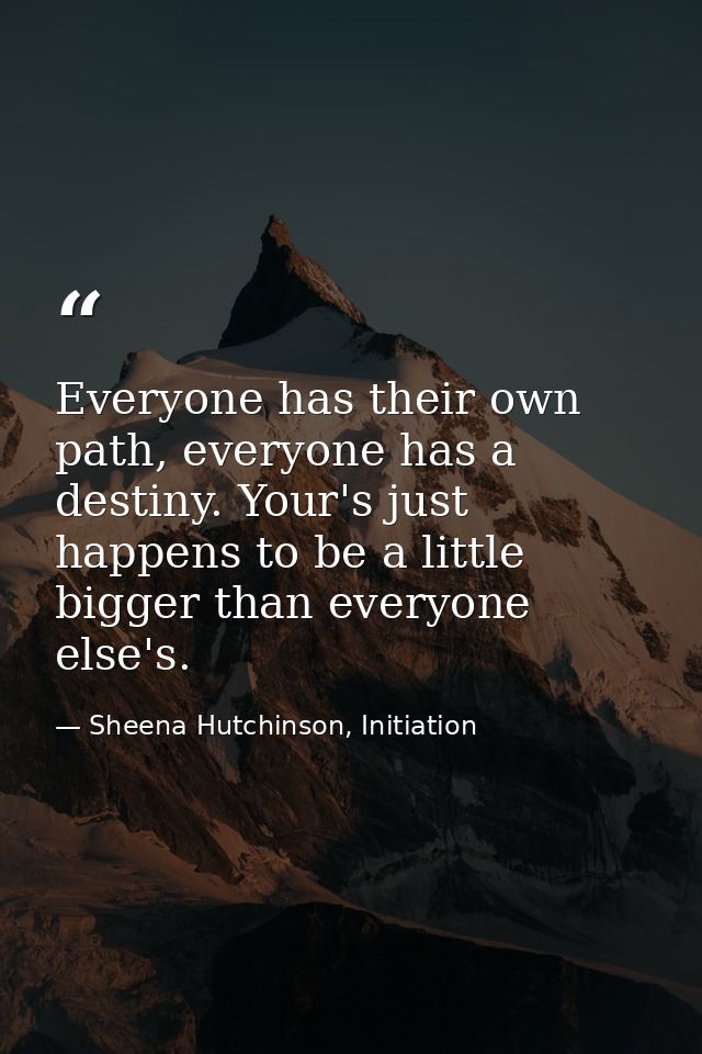 Everyone has their own path, everyone has a destiny. Your's just happens to be a little bigger than everyone else's. — Sheena Hutchinson, Initiation