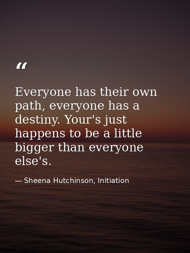 Everyone has their own path, everyone has a destiny. Your's just happens to be a little bigger than everyone else's. — Sheena Hutchinson, Initiation