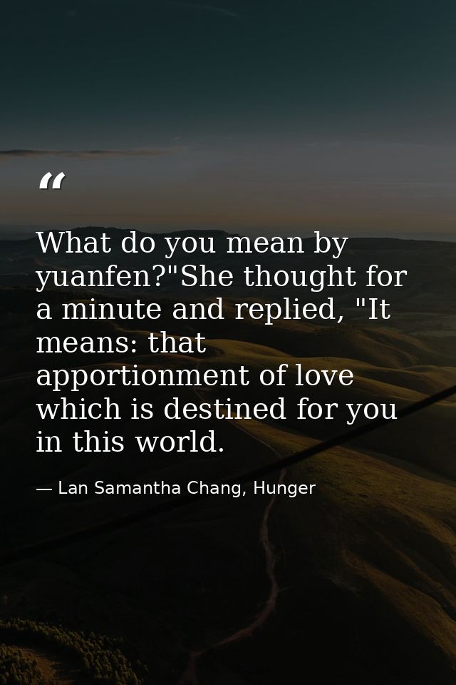 What do you mean by yuanfen?"She thought for a minute and replied, "It means: that apportionment of love which is destin — Lan Samantha Chang, Hunger